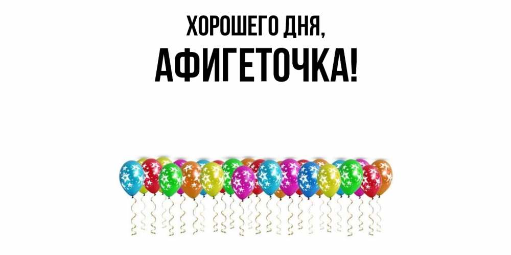 Открытка  для любимых и родных. афигеточка, Хорошего дня  