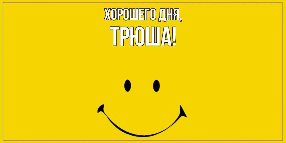 Открытка  для любимых и родных. трюша, Хорошего дня  
