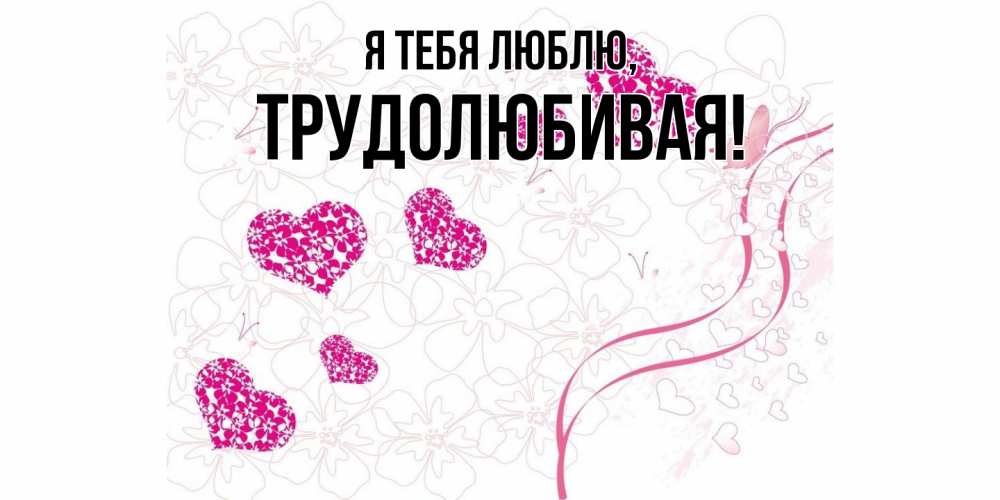 Открытка  для любимых и родных. тpудолюбивая, Я тебя люблю  