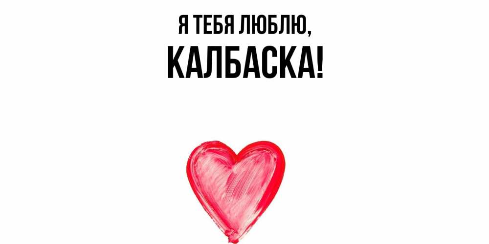 Открытка  для любимых и родных. калбаска, Я тебя люблю  