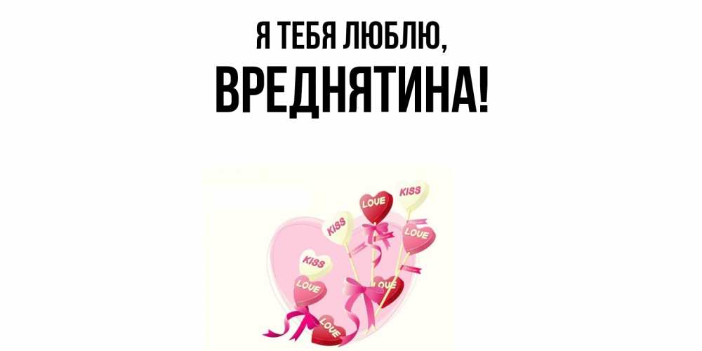 Открытка  для любимых и родных. вреднятина, Я тебя люблю  