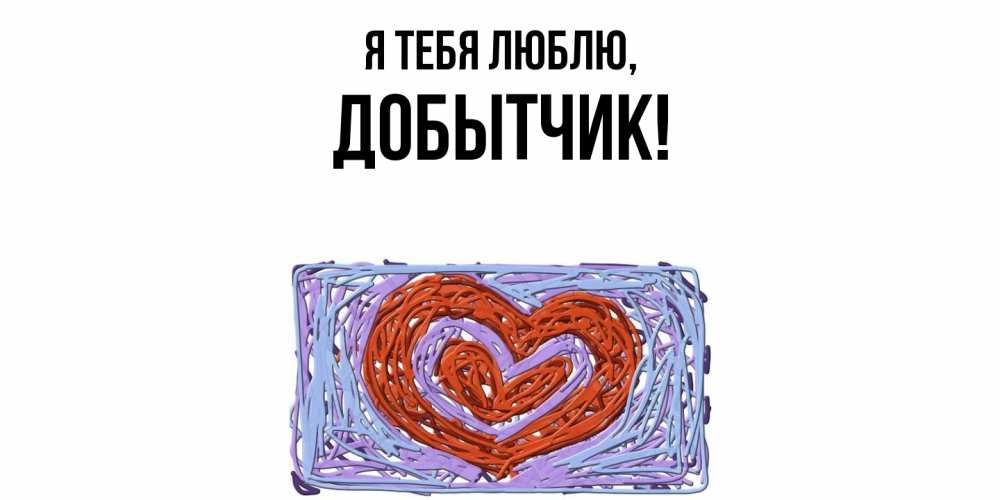 Открытка  для любимых и родных. добытчик, Я тебя люблю  