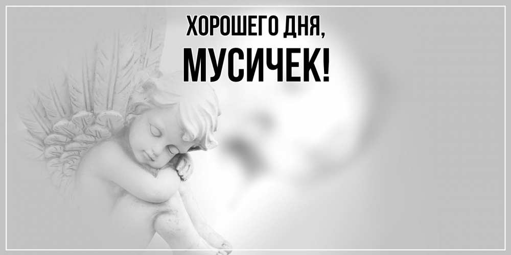 Открытка  для любимых и родных. мусичек, Хорошего дня  