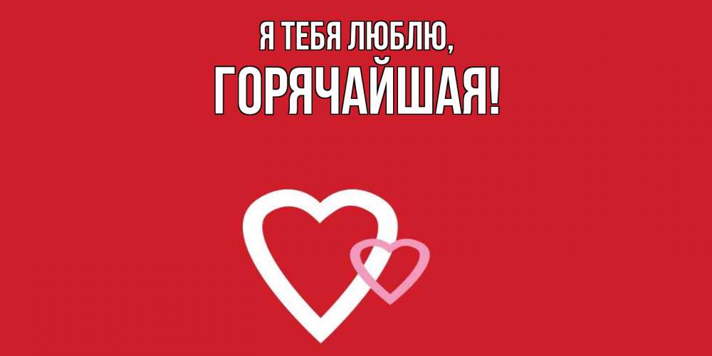 Открытка  для любимых и родных. горячайшая, Я тебя люблю  