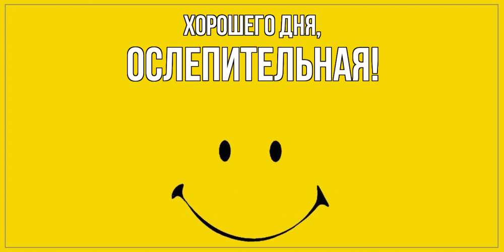 Открытка  для любимых и родных. ослепительная, Хорошего дня  