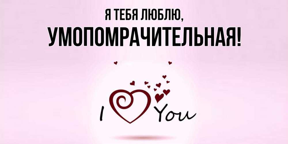 Открытка  для любимых и родных. умопомрачительная, Я тебя люблю  
