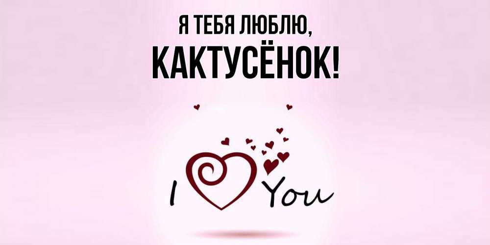 Открытка  для любимых и родных. кактусёнок, Я тебя люблю  