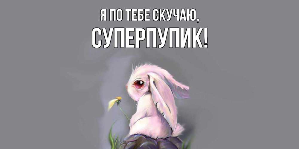Открытка  для любимых и родных. суперпупик, Я по тебе скучаю  