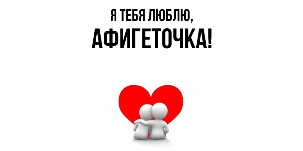 Открытка  для любимых и родных. афигеточка, Я тебя люблю  