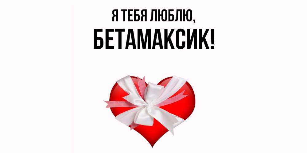 Открытка  для любимых и родных. бетамаксик, Я тебя люблю  