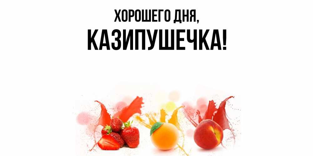 Открытка  для любимых и родных. казипушечка, Хорошего дня  