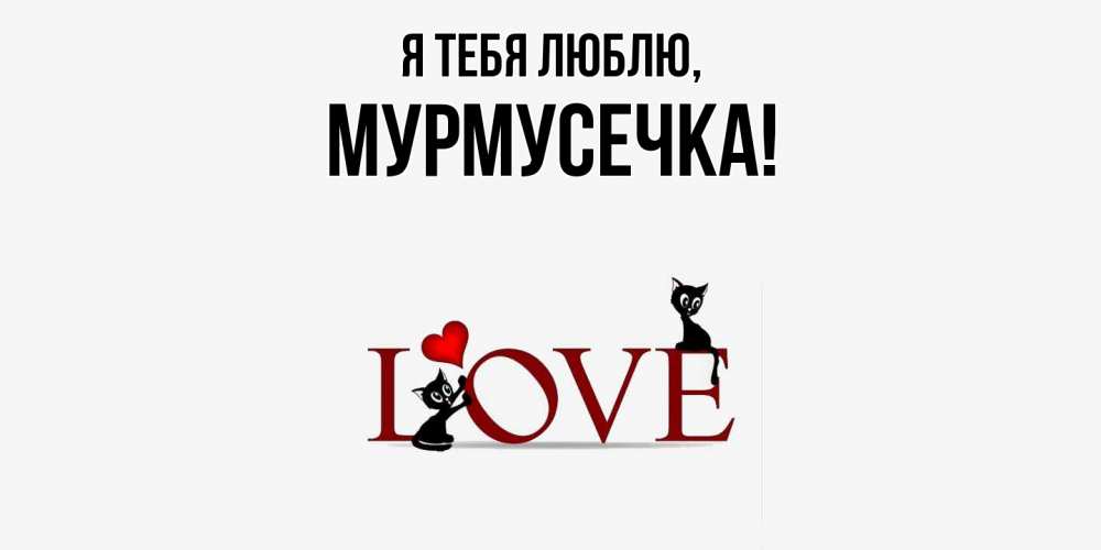 Открытка  для любимых и родных. мурмусечка, Я тебя люблю  