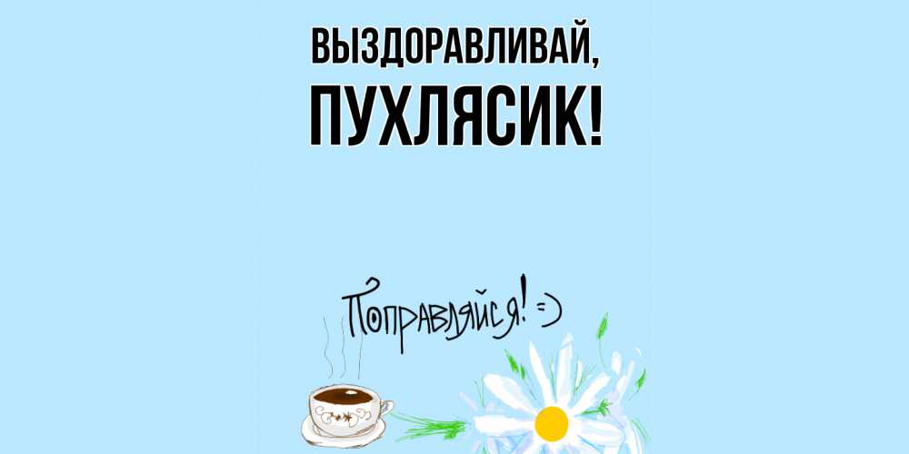 Открытка  для любимых и родных. пухлясик, Выздоравливай  