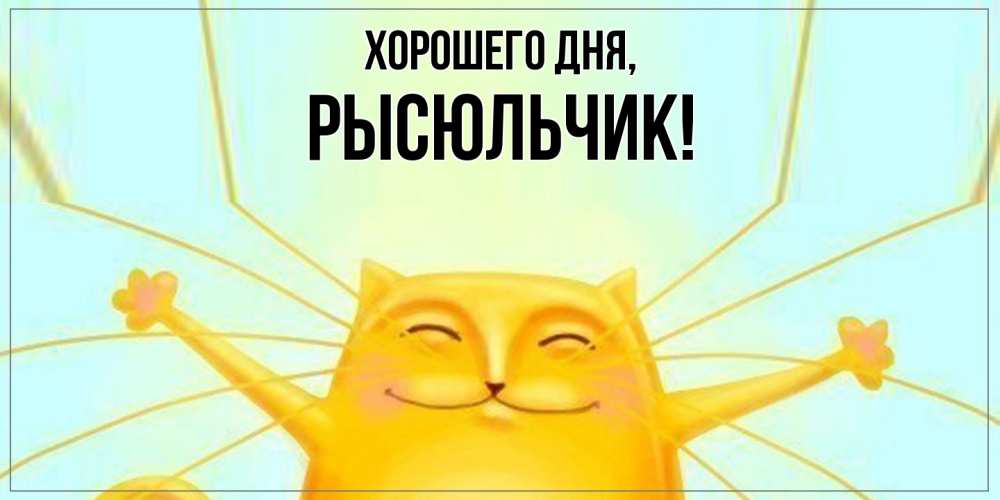 Открытка  для любимых и родных. рысюльчик, Хорошего дня  