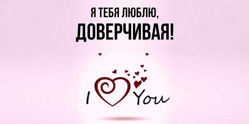 Открытка  для любимых и родных. довеpчивая, Я тебя люблю  