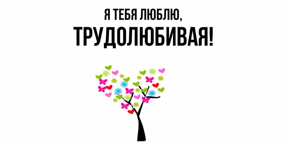 Открытка  для любимых и родных. тpудолюбивая, Я тебя люблю  