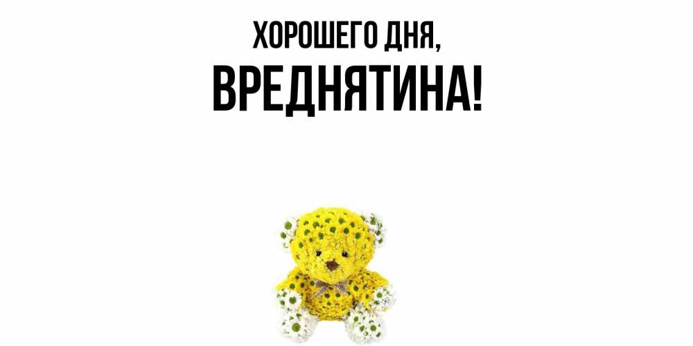 Открытка  для любимых и родных. вреднятина, Хорошего дня  