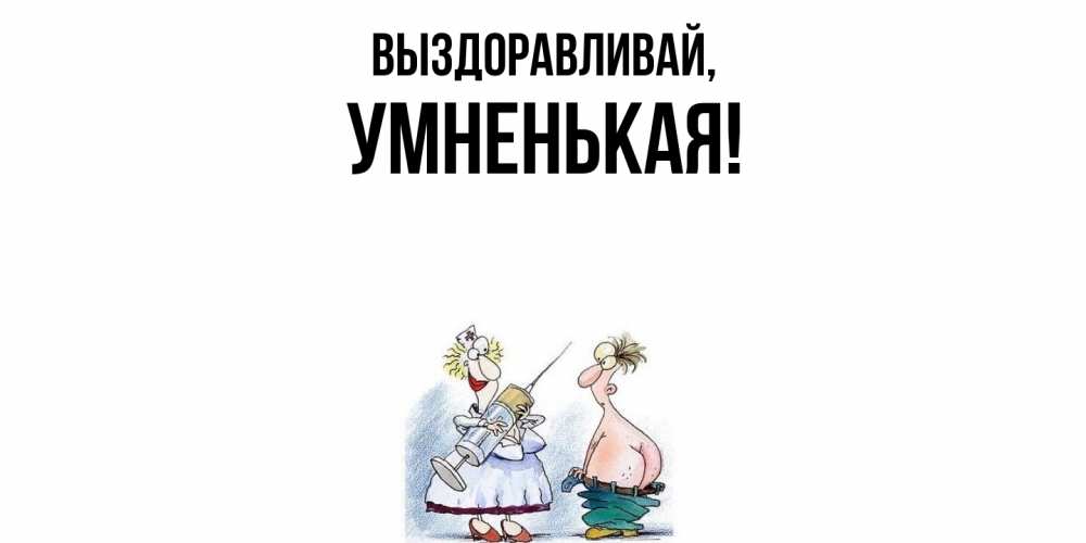 Открытка  для любимых и родных. умненькая, Выздоравливай  