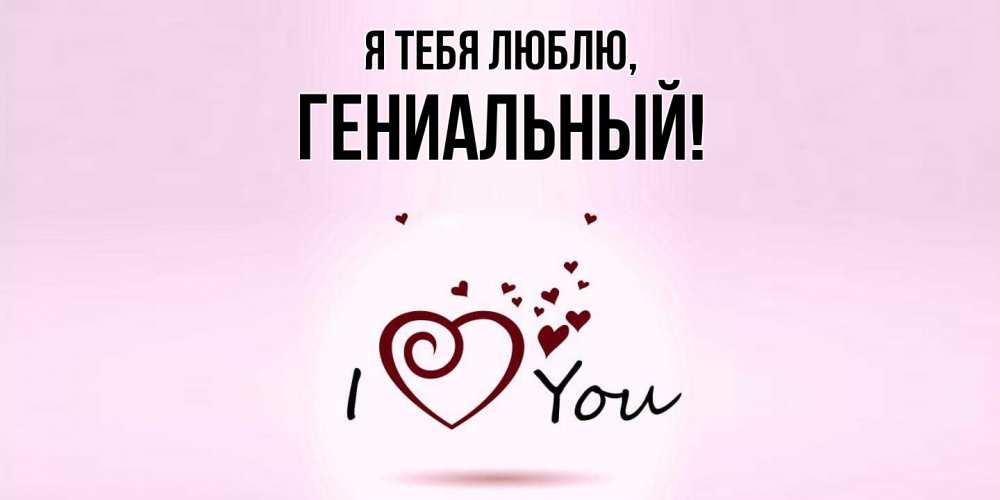 Открытка  для любимых и родных. гениальный, Я тебя люблю  