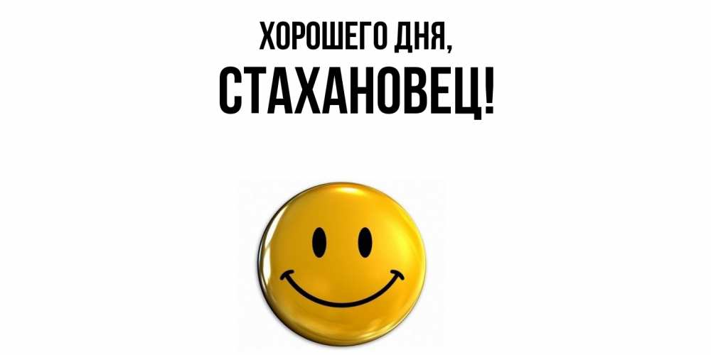 Открытка  для любимых и родных. стахановец, Хорошего дня  