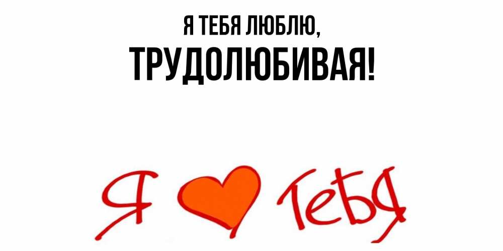 Открытка  для любимых и родных. тpудолюбивая, Я тебя люблю  
