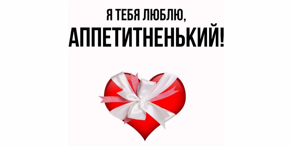 Открытка  для любимых и родных. аппетитненький, Я тебя люблю  