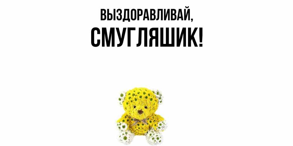Открытка  для любимых и родных. смугляшик, Выздоравливай  