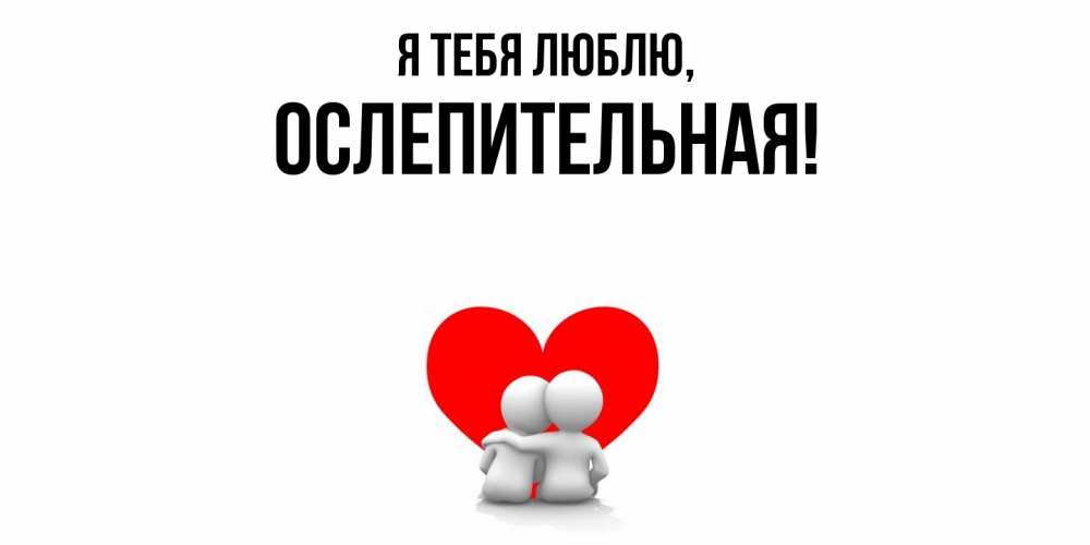 Открытка  для любимых и родных. ослепительная, Я тебя люблю  