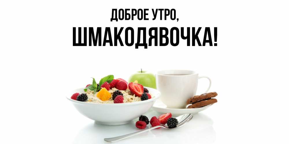 Открытка  для любимых и родных. шмакодявочка, Доброе утро  