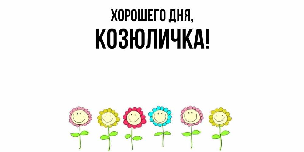 Открытка  для любимых и родных. козюличка, Хорошего дня  