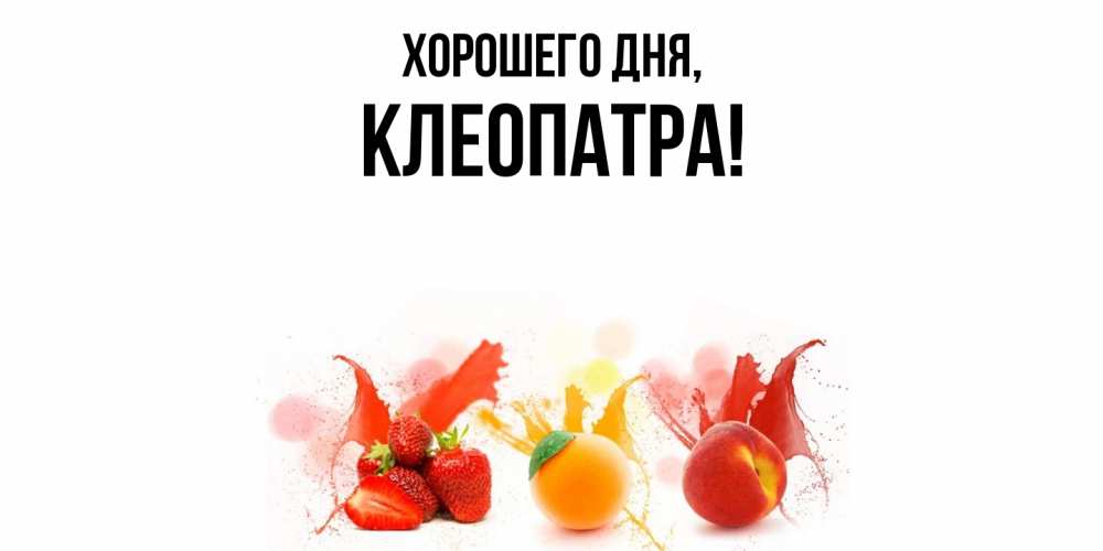 Открытка  для любимых и родных. клеопатра, Хорошего дня  