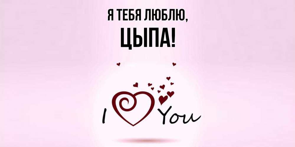 Открытка  для любимых и родных. цыпа, Я тебя люблю  