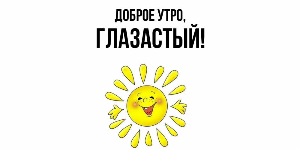 Открытка  для любимых и родных. глазастый, Доброе утро  