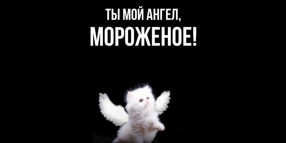 Открытка  для любимых и родных. мороженое, Ты мой ангел  