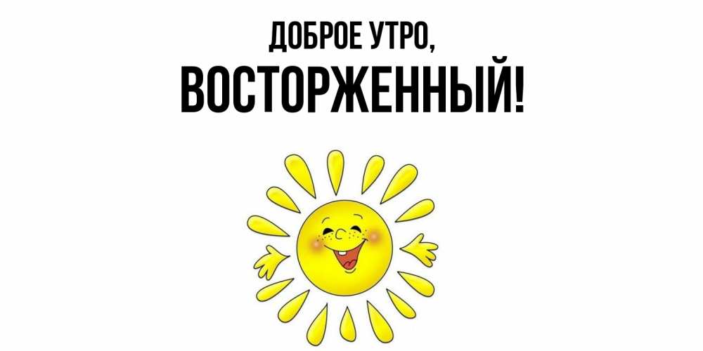 Открытка  для любимых и родных. восторженный, Доброе утро  