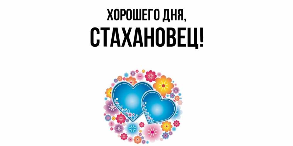 Открытка  для любимых и родных. стахановец, Хорошего дня  