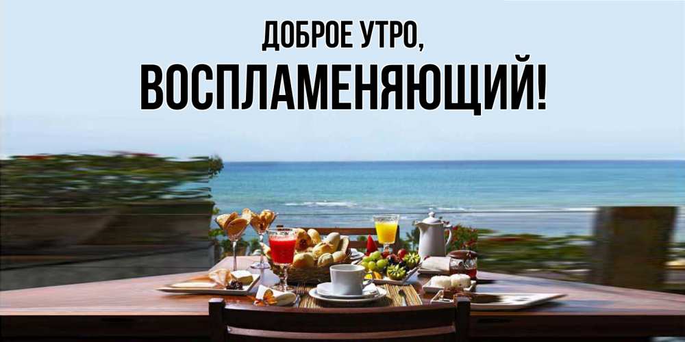 Открытка  для любимых и родных. воспламеняющий, Доброе утро  