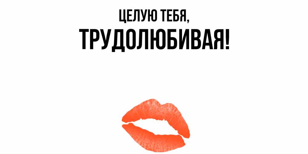 Открытка  для любимых и родных. тpудолюбивая, Целую тебя  