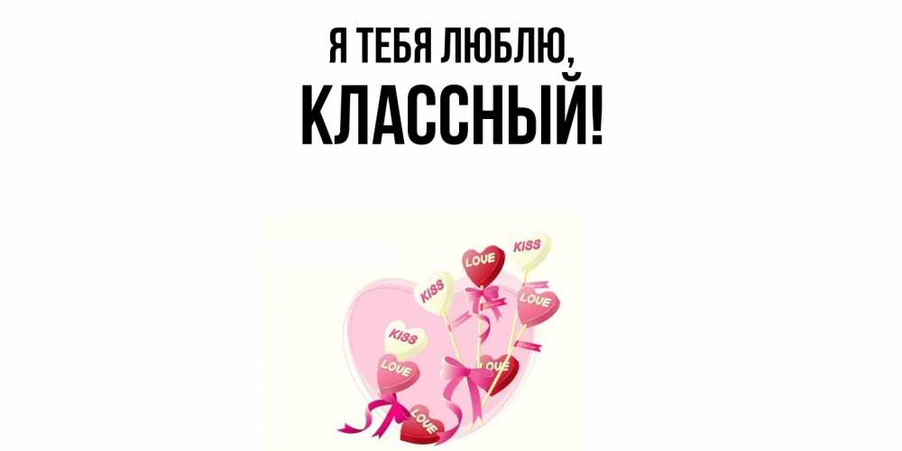 Открытка  для любимых и родных. классный, Я тебя люблю  