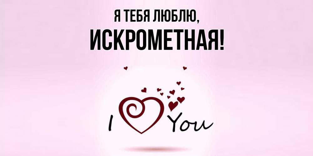Открытка  для любимых и родных. искрометная, Я тебя люблю  