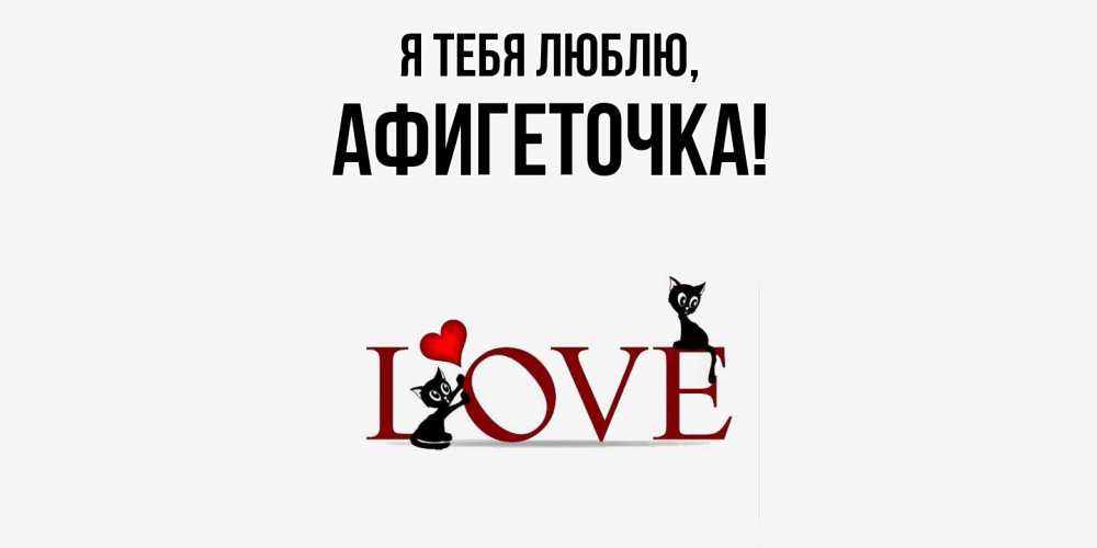 Открытка  для любимых и родных. афигеточка, Я тебя люблю  