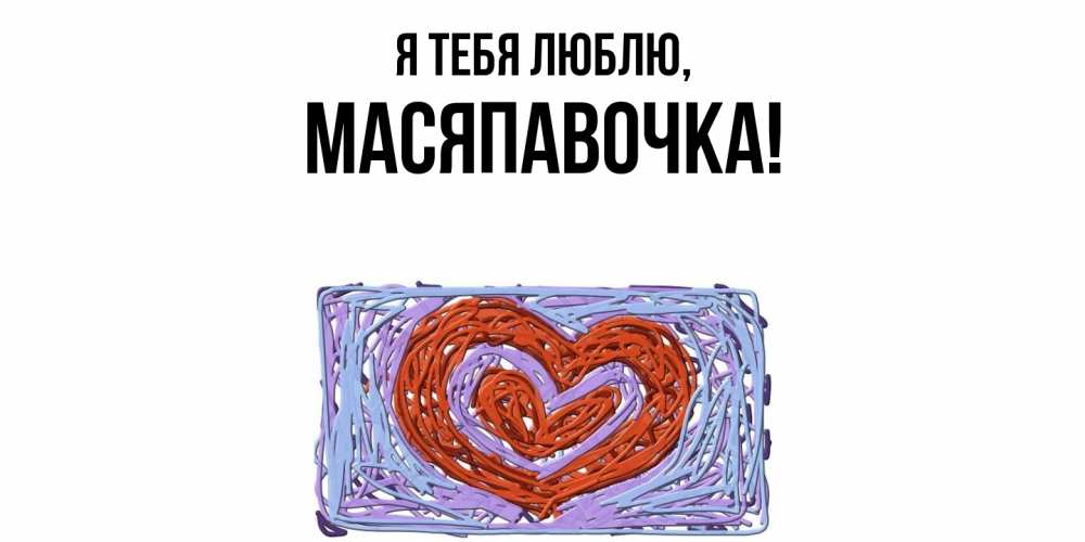 Открытка  для любимых и родных. масяпавочка, Я тебя люблю  