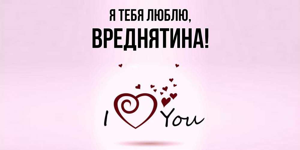 Открытка  для любимых и родных. вреднятина, Я тебя люблю  