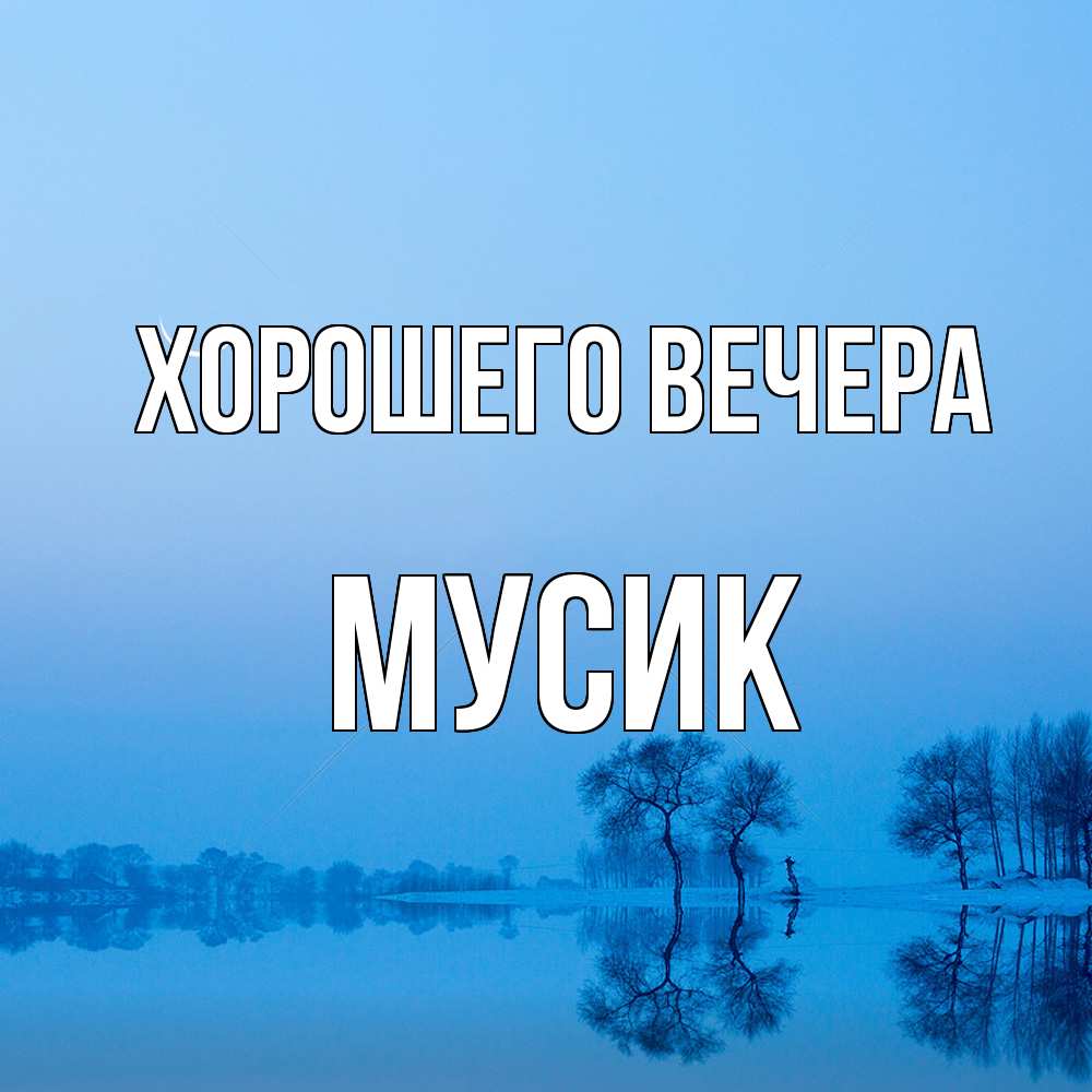 Открытка  для любимых и родных. мусик, Хорошего вечера  