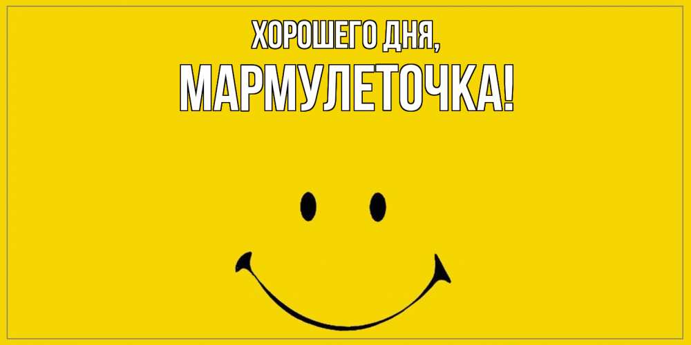 Открытка  для любимых и родных. мармулеточка, Хорошего дня  