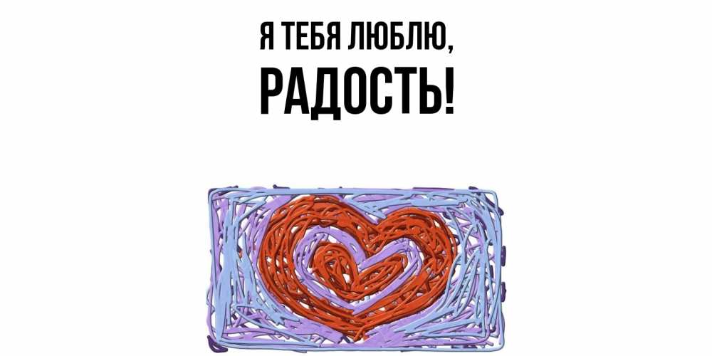 Открытка  для любимых и родных. Радость, Я тебя люблю  