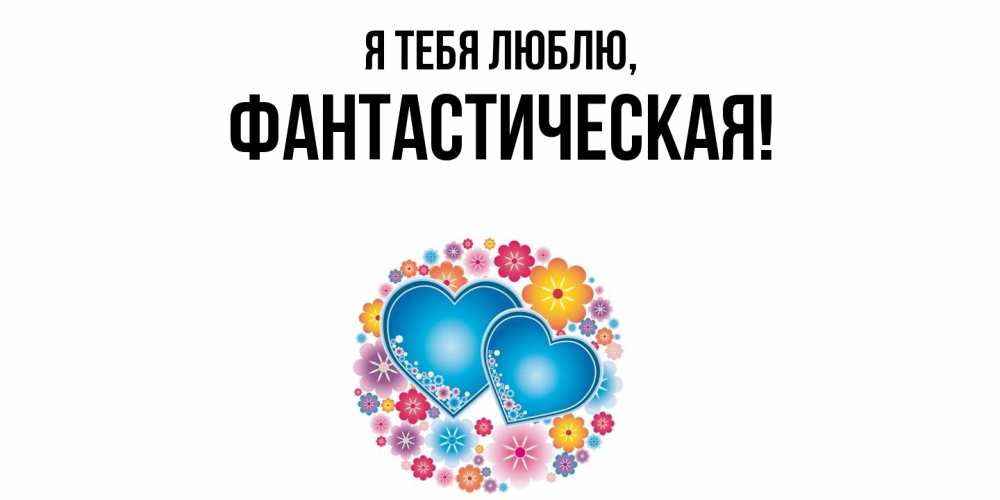 Открытка  для любимых и родных. фантастическая, Я тебя люблю  