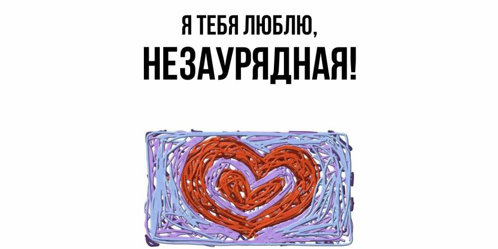 Открытка  для любимых и родных. незаурядная, Я тебя люблю  