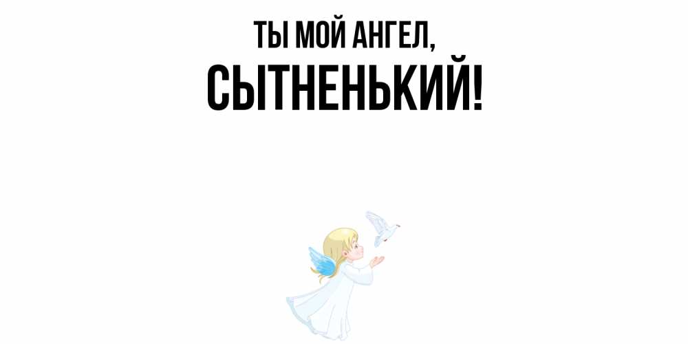 Открытка  для любимых и родных. сытненький, Ты мой ангел  