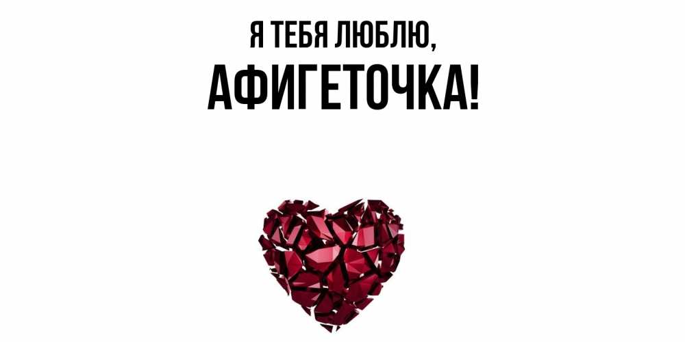 Открытка  для любимых и родных. афигеточка, Я тебя люблю  